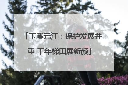 玉溪元江：保护发展并重 千年梯田展新颜