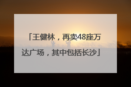 王健林，再卖48座万达广场，其中包括长沙