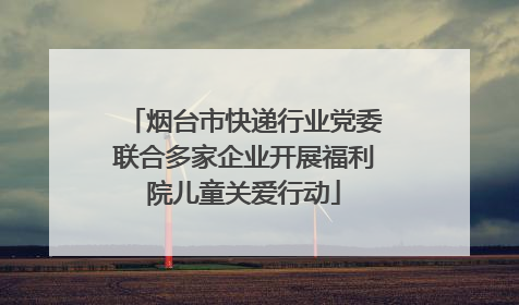 烟台市快递行业党委联合多家企业开展福利院儿童关爱行动