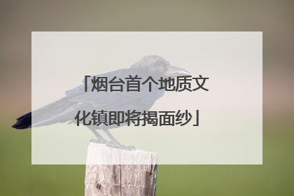 烟台首个地质文化镇即将揭面纱