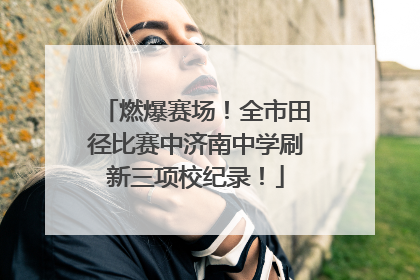 燃爆赛场！全市田径比赛中济南中学刷新三项校纪录！