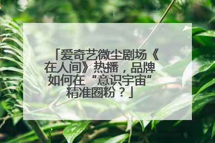 爱奇艺微尘剧场《在人间》热播，品牌如何在“意识宇宙”精准圈粉？