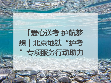 爱心送考 护航梦想｜北京地铁“护考”专项服务行动助力考生无忧赴考
