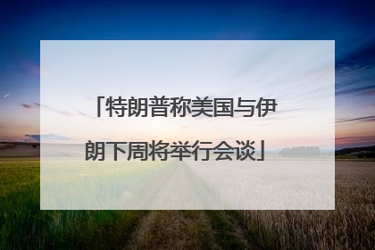特朗普称美国与伊朗下周将举行会谈