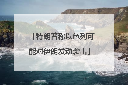 特朗普称以色列可能对伊朗发动袭击