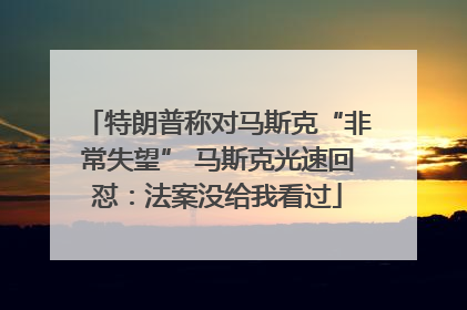 特朗普称对马斯克“非常失望” 马斯克光速回怼：法案没给我看过