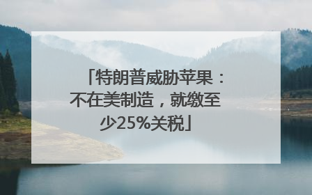 特朗普威胁苹果：不在美制造，就缴至少25%关税