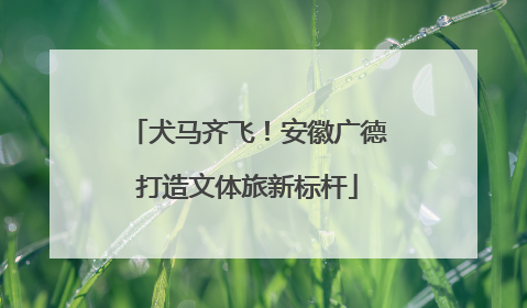 犬马齐飞！安徽广德打造文体旅新标杆