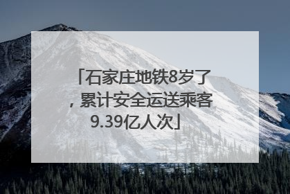 石家庄地铁8岁了，累计安全运送乘客9.39亿人次