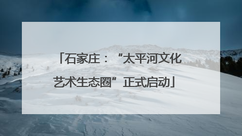 石家庄：“太平河文化艺术生态圈”正式启动