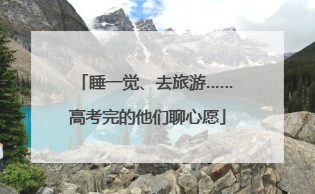 睡一觉、去旅游……高考完的他们聊心愿