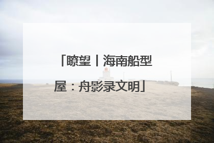 瞭望丨海南船型屋：舟影录文明