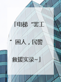 电梯“罢工”困人，民警救援实录~