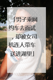 男子乘网约车去面试，却被女司机连人带车送进湖里
