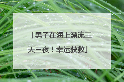 男子在海上漂流三天三夜！幸运获救