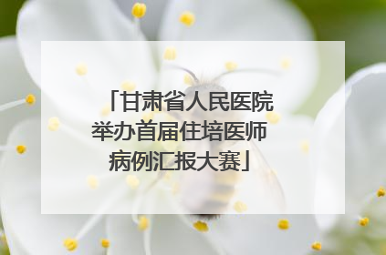 甘肃省人民医院举办首届住培医师病例汇报大赛