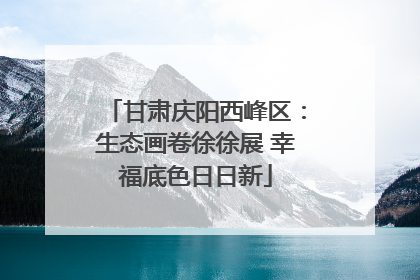 甘肃庆阳西峰区：生态画卷徐徐展 幸福底色日日新
