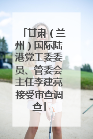 甘肃（兰州）国际陆港党工委委员、管委会主任李建亮接受审查调查
