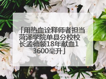 用热血诠释师者担当 菏泽学院单县分校校长孟德领18年献血13600毫升