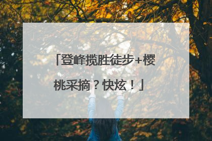 登峰揽胜徒步+樱桃采摘？快炫！