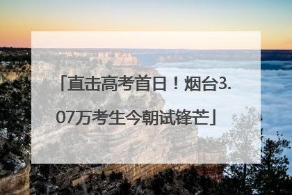 直击高考首日！烟台3.07万考生今朝试锋芒