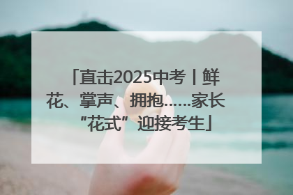 直击2025中考丨鲜花、掌声、拥抱……家长“花式”迎接考生