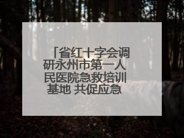 省红十字会调研永州市第一人民医院急救培训基地 共促应急救护事业发展
