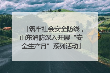 筑牢社会安全防线，山东消防深入开展“安全生产月”系列活动