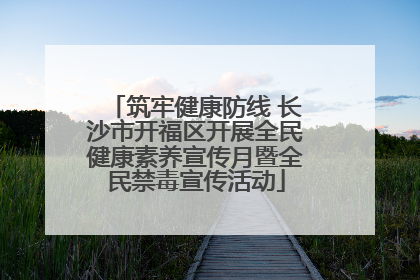 筑牢健康防线 长沙市开福区开展全民健康素养宣传月暨全民禁毒宣传活动