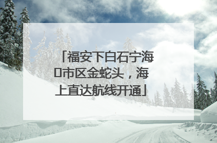福安下白石宁海⇆市区金蛇头，海上直达航线开通