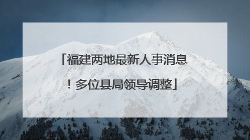 福建两地最新人事消息！多位县局领导调整