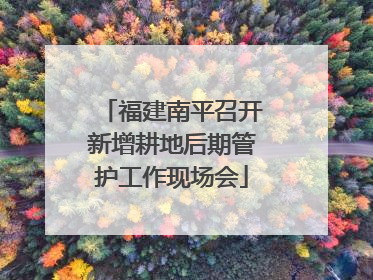 福建南平召开新增耕地后期管护工作现场会