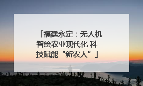 福建永定：无人机智绘农业现代化 科技赋能“新农人”