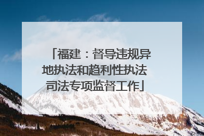 福建：督导违规异地执法和趋利性执法司法专项监督工作