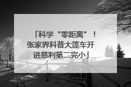 科学“零距离”！张家界科普大篷车开进慈利第二完小