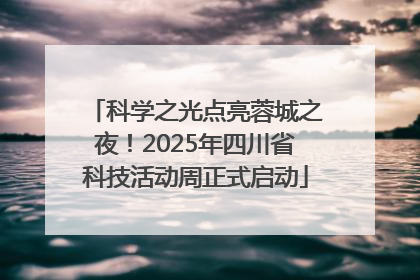 科学之光点亮蓉城之夜！2025年四川省科技活动周正式启动