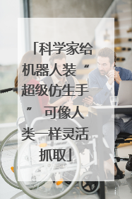 科学家给机器人装“超级仿生手” 可像人类一样灵活抓取