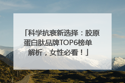 科学抗衰新选择：胶原蛋白肽品牌TOP6榜单解析，女性必看！