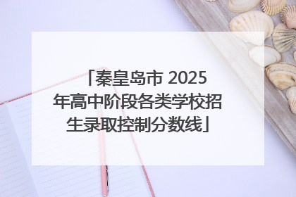 秦皇岛市 2025年高中阶段各类学校招生录取控制分数线