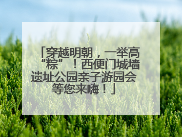 穿越明朝，一举高“粽”！西便门城墙遗址公园亲子游园会等您来嗨！