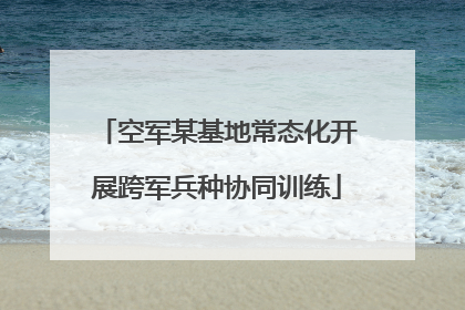 空军某基地常态化开展跨军兵种协同训练