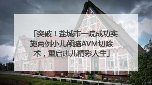 突破！盐城市一院成功实施两例小儿颅脑AVM切除术，重启患儿精彩人生