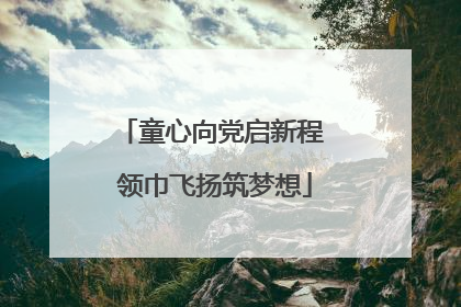 童心向党启新程 领巾飞扬筑梦想