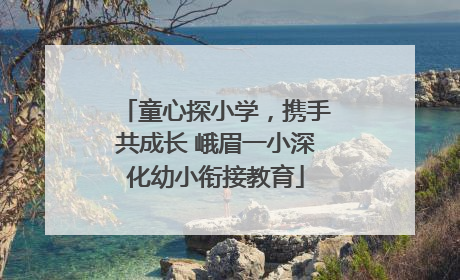童心探小学，携手共成长 峨眉一小深化幼小衔接教育