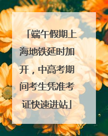 端午假期上海地铁延时加开，中高考期间考生凭准考证快速进站