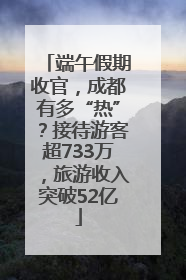 端午假期收官，成都有多“热”？接待游客超733万，旅游收入突破52亿