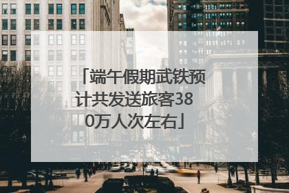 端午假期武铁预计共发送旅客380万人次左右