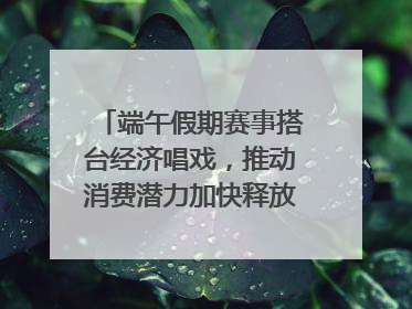 端午假期赛事搭台经济唱戏，推动消费潜力加快释放｜新经济观察