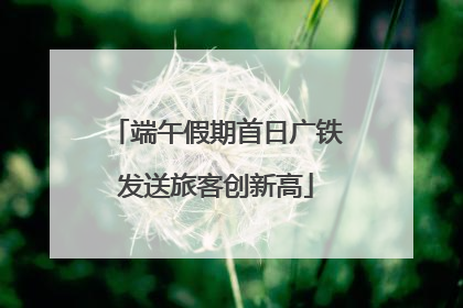 端午假期首日广铁发送旅客创新高