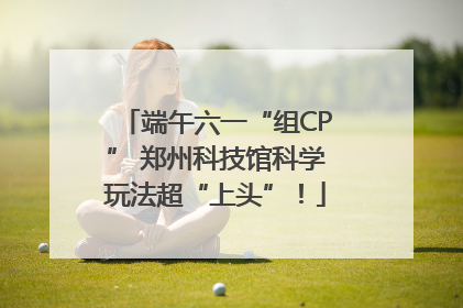 端午六一“组CP” 郑州科技馆科学玩法超“上头”！